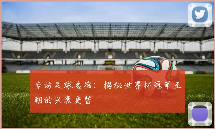 专访足球名宿：揭秘世界杯冠军王朝的兴衰更替