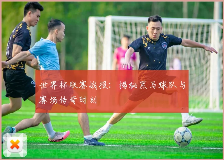 世界杯联赛战报：揭秘黑马球队与赛场传奇时刻