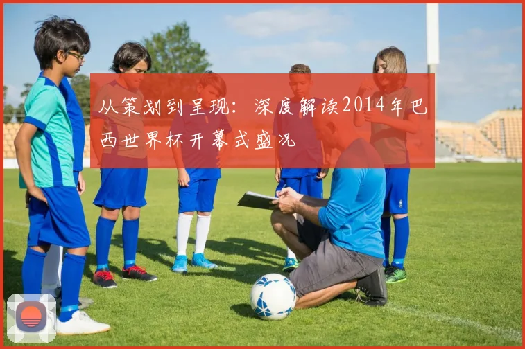 从策划到呈现：深度解读2014年巴西世界杯开幕式盛况