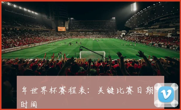 年世界杯赛程表:关键比赛日期与时间