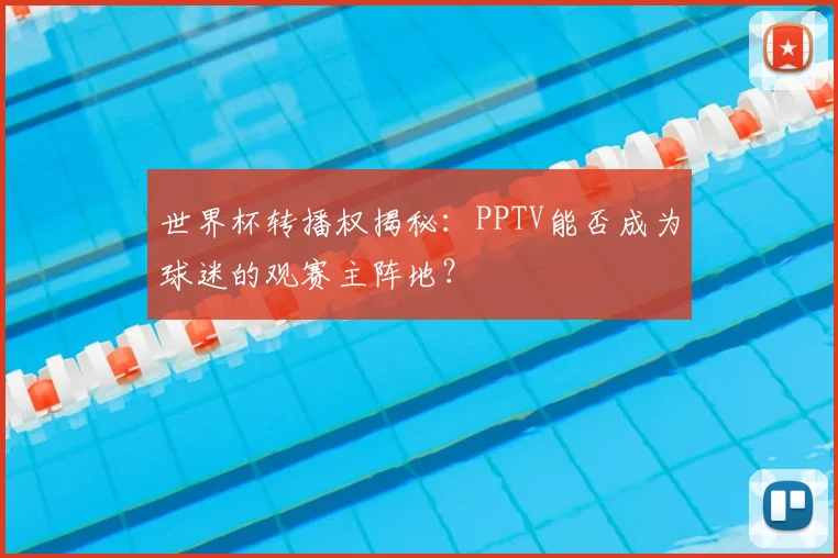 世界杯转播权揭秘:PPTV能否成为球迷的观赛主阵地?