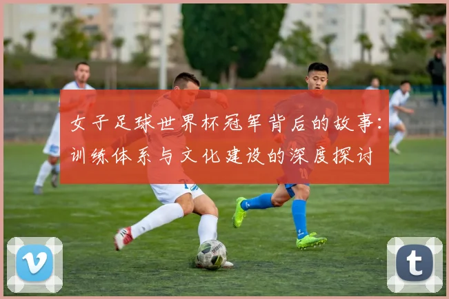 女子足球世界杯冠军背后的故事：训练体系与文化建设的深度探讨