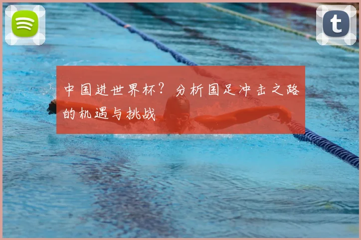 中国进世界杯？分析国足冲击之路的机遇与挑战