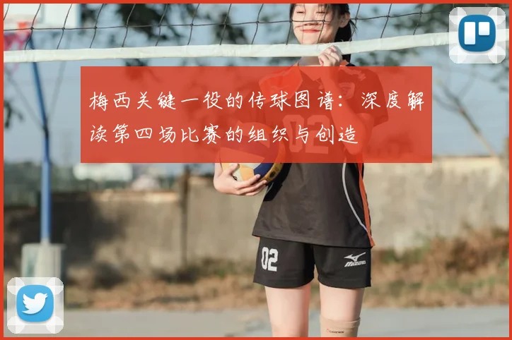 梅西关键一役的传球图谱：深度解读第四场比赛的组织与创造