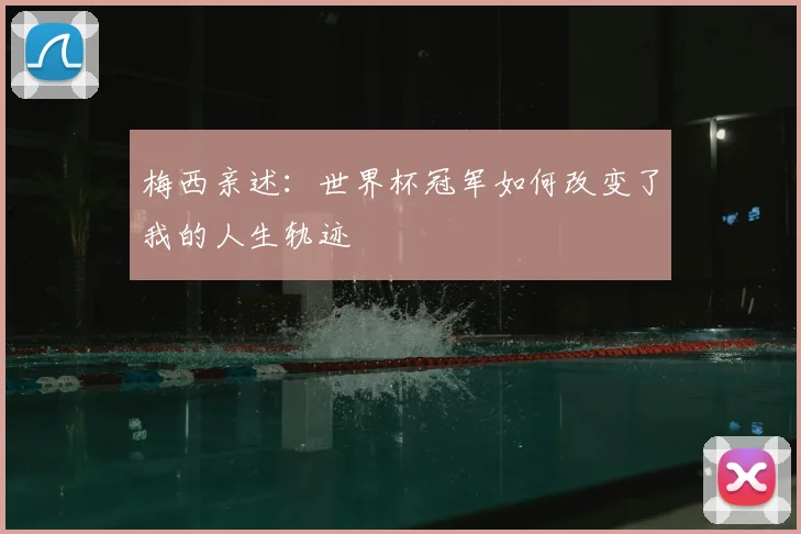 梅西亲述：世界杯冠军如何改变了我的人生轨迹