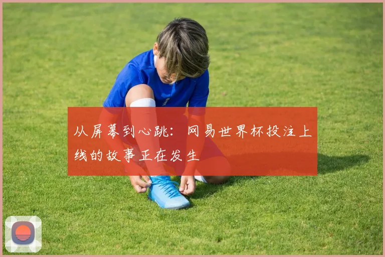 从屏幕到心跳：网易世界杯投注上线的故事正在发生
