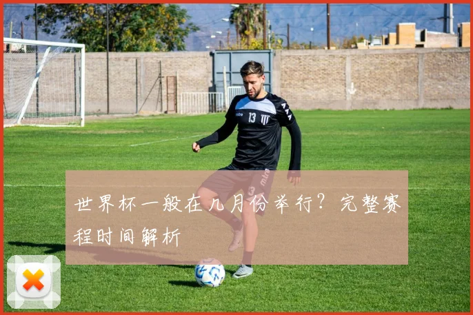 世界杯一般在几月份举行?完整赛程时间解析