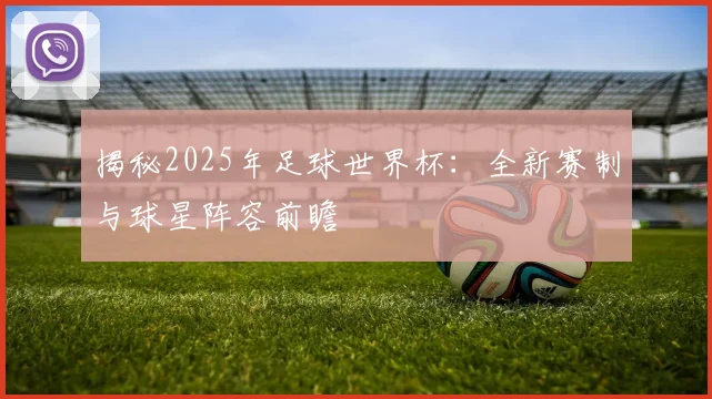 揭秘2025年足球世界杯:全新赛制与球星阵容前瞻