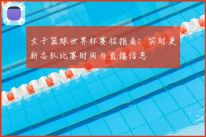 女子篮球世界杯赛程指南：实时更新各队比赛时间与直播信息