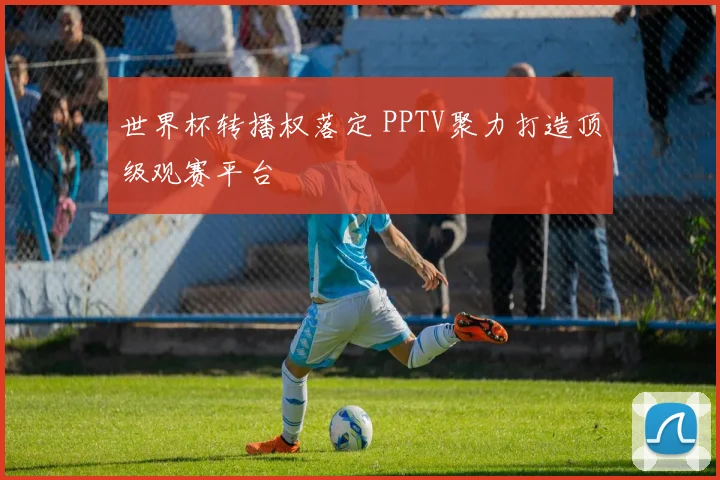 世界杯转播权落定 PPTV聚力打造顶级观赛平台