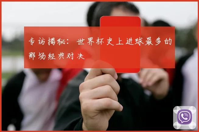 专访揭秘:世界杯史上进球最多的那场经典对决