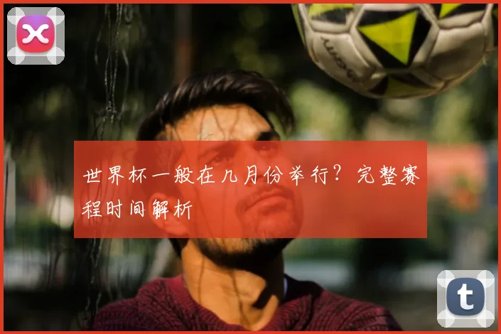 世界杯一般在几月份举行?完整赛程时间解析