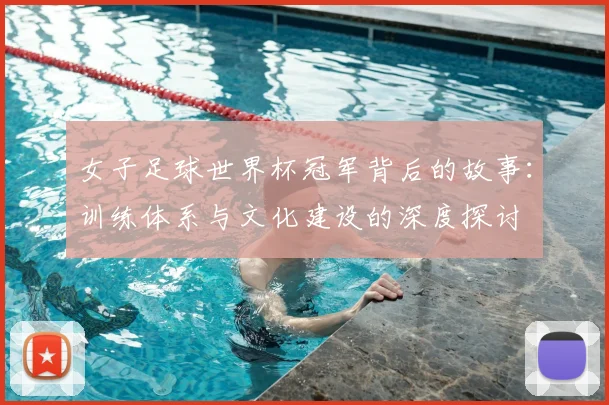 女子足球世界杯冠军背后的故事：训练体系与文化建设的深度探讨