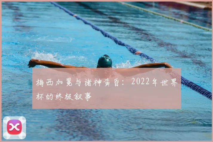 梅西加冕与诸神黄昏：2022年世界杯的终极叙事