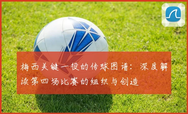 梅西关键一役的传球图谱：深度解读第四场比赛的组织与创造