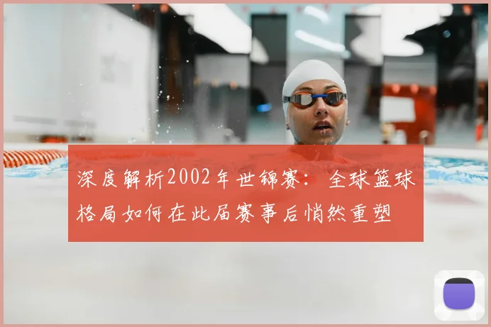 深度解析2002年世锦赛:全球篮球格局如何在此届赛事后悄然重塑