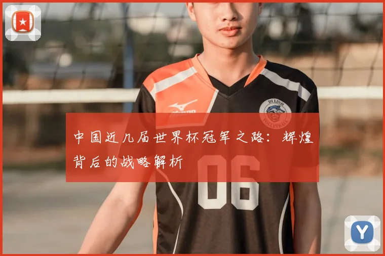 中国近几届世界杯冠军之路：辉煌背后的战略解析