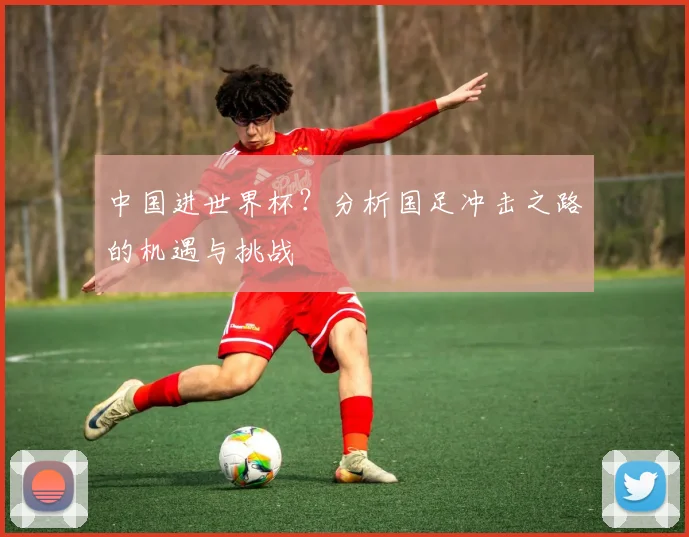 中国进世界杯？分析国足冲击之路的机遇与挑战
