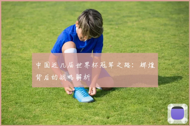 中国近几届世界杯冠军之路：辉煌背后的战略解析