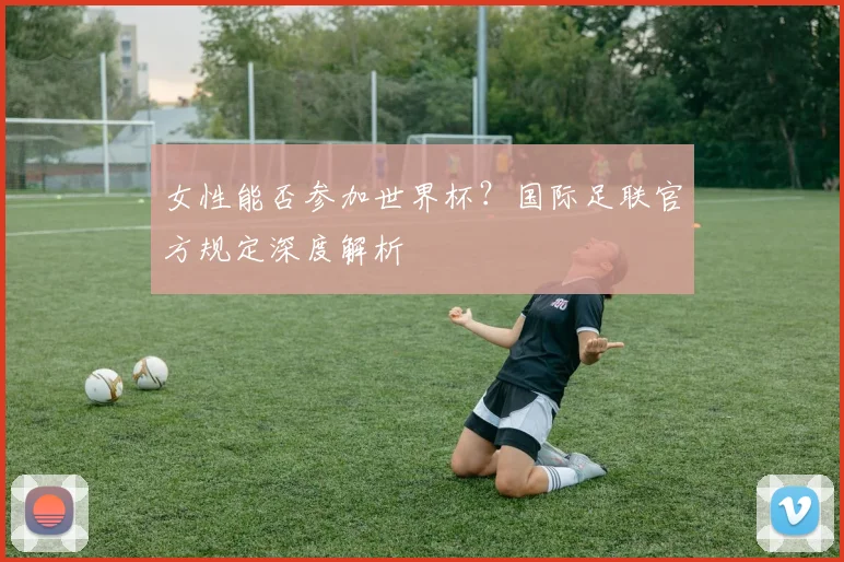 女性能否参加世界杯？国际足联官方规定深度解析