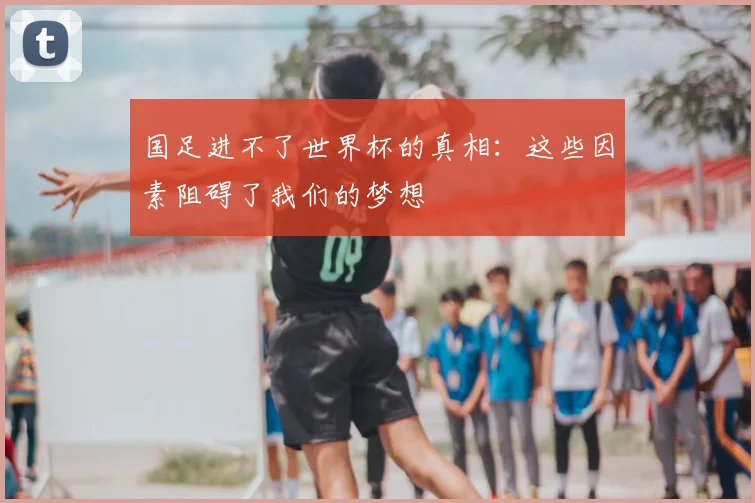 国足进不了世界杯的真相：这些因素阻碍了我们的梦想