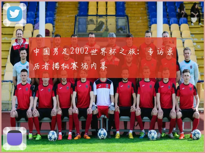 中国男足2002世界杯之旅:专访亲历者揭秘赛场内幕