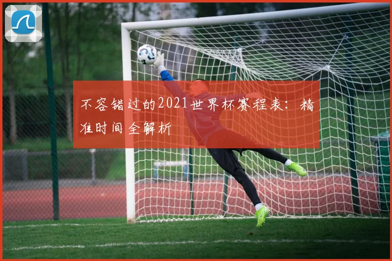 不容错过的2021世界杯赛程表:精准时间全解析