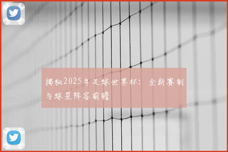 揭秘2025年足球世界杯:全新赛制与球星阵容前瞻