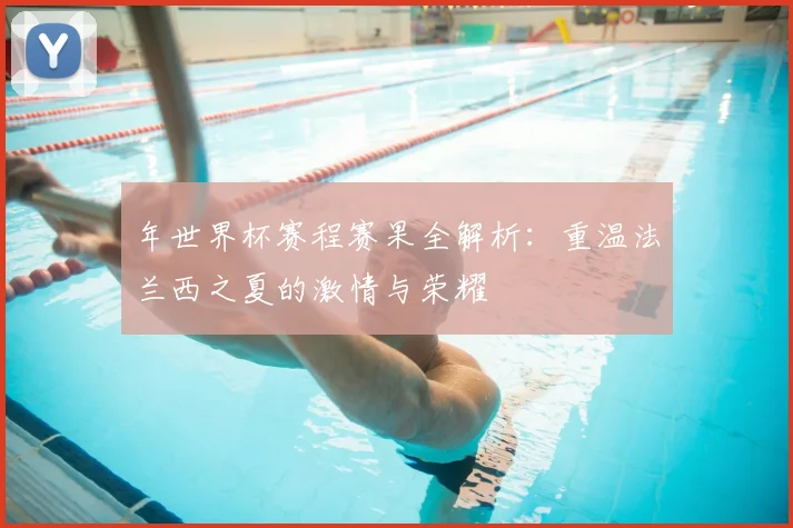 年世界杯赛程赛果全解析:重温法兰西之夏的激情与荣耀