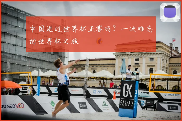 中国进过世界杯正赛吗？一次难忘的世界杯之旅