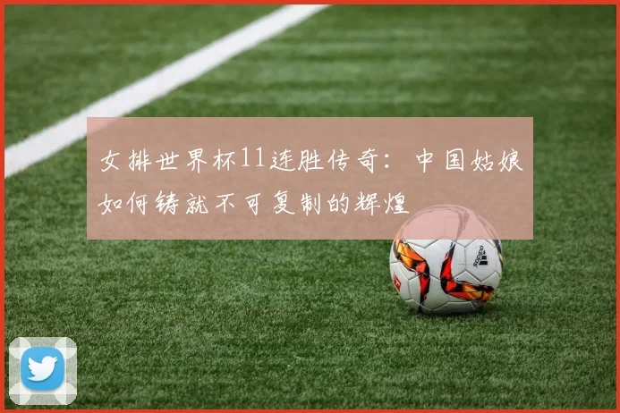 女排世界杯11连胜传奇：中国姑娘如何铸就不可复制的辉煌