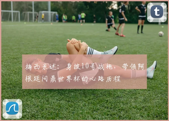 梅西亲述：身披10号战袍，带领阿根廷问鼎世界杯的心路历程