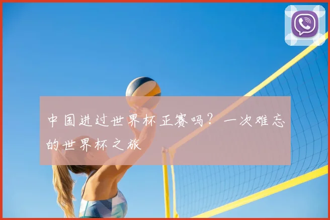 中国进过世界杯正赛吗？一次难忘的世界杯之旅