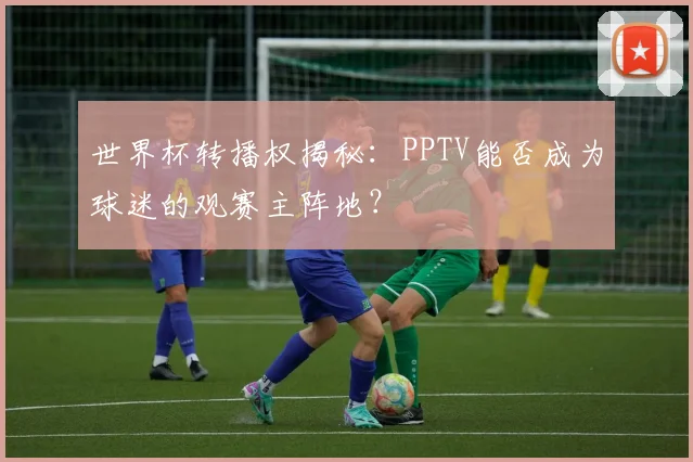 世界杯转播权揭秘:PPTV能否成为球迷的观赛主阵地?