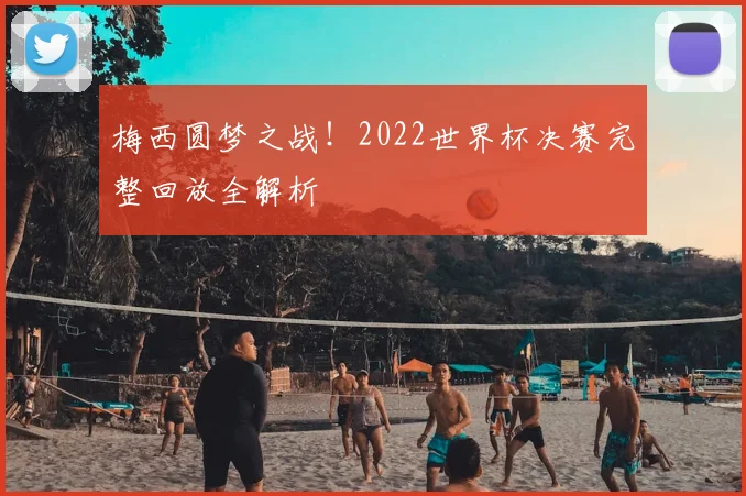 梅西圆梦之战！2022世界杯决赛完整回放全解析